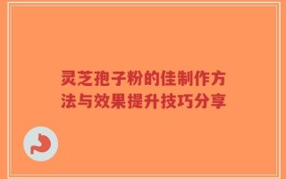 灵芝孢子粉的佳制作方法与效果提升技巧分享