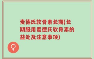 麦德氏软骨素长期(长期服用麦德氏软骨素的益处及注意事项)