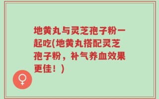 地黄丸与灵芝孢子粉一起吃(地黄丸搭配灵芝孢子粉，补气养血效果更佳！)