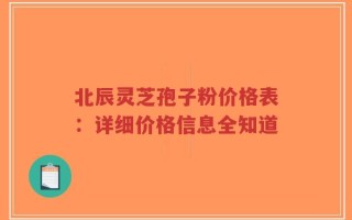 北辰灵芝孢子粉价格表：详细价格信息全知道