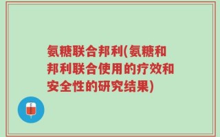 氨糖联合邦利(氨糖和邦利联合使用的疗效和安全性的研究结果)