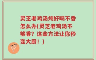 灵芝老鸡汤炖好喝不香怎么办(灵芝老鸡汤不够香？这些方法让你秒变大厨！)