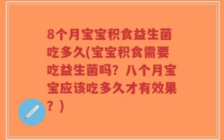 8个月宝宝积食益生菌吃多久(宝宝积食需要吃益生菌吗？八个月宝宝应该吃多久才有效果？)
