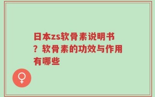日本zs软骨素说明书？软骨素的功效与作用有哪些