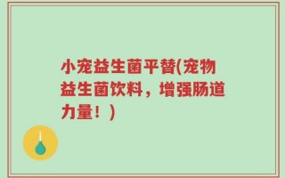 小宠益生菌平替(宠物益生菌饮料，增强肠道力量！)