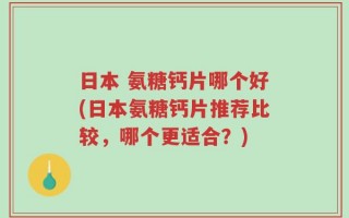 日本 氨糖钙片哪个好(日本氨糖钙片推荐比较，哪个更适合？)