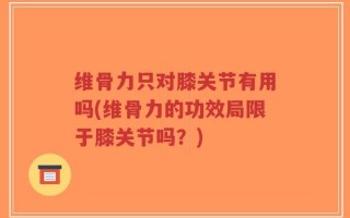 维骨力只对膝关节有用吗(维骨力的功效局限于膝关节吗？)
