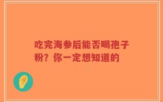 吃完海参后能否喝孢子粉？你一定想知道的