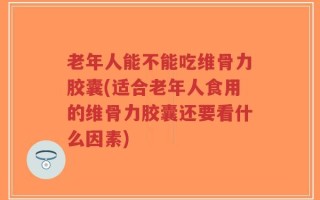 老年人能不能吃维骨力胶囊(适合老年人食用的维骨力胶囊还要看什么因素)