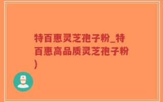 特百惠灵芝孢子粉_特百惠高品质灵芝孢子粉)