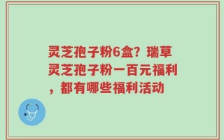 灵芝孢子粉6盒？瑞草灵芝孢子粉一百元福利，都有哪些福利活动