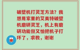 破壁机打灵芝方法？我想用家里的艾美特破壁机磨研灵芝，机上有磨研功能但又怕把机子打坏了，求教，谢谢