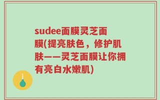 sudee面膜灵芝面膜(提亮肤色，修护肌肤——灵芝面膜让你拥有亮白水嫩肌)