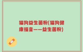 猫狗益生菌粉(猫狗健康福音——益生菌粉)