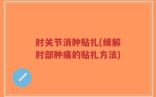 肘关节消肿贴扎(缓解肘部肿痛的贴扎方法)