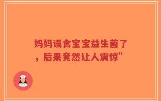 妈妈误食宝宝益生菌了，后果竟然让人震惊”