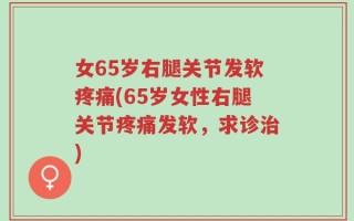 女65岁右腿关节发软疼痛(65岁女性右腿关节疼痛发软，求诊治)