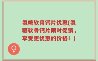 氨糖软骨钙片优惠(氨糖软骨钙片限时促销，享受更优惠的价格！)