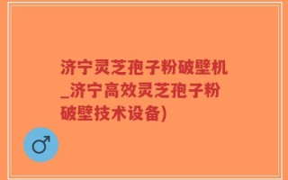 济宁灵芝孢子粉破壁机_济宁高效灵芝孢子粉破壁技术设备)