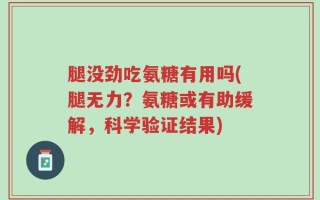 腿没劲吃氨糖有用吗(腿无力？氨糖或有助缓解，科学验证结果)