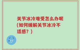 关节冰冷难受怎么办呢(如何缓解关节冰冷不适感？)