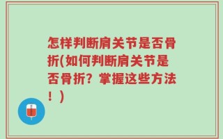 怎样判断肩关节是否骨折(如何判断肩关节是否骨折？掌握这些方法！)