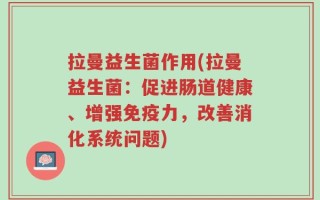 拉曼益生菌作用(拉曼益生菌：促进肠道健康、增强免疫力，改善消化系统问题)