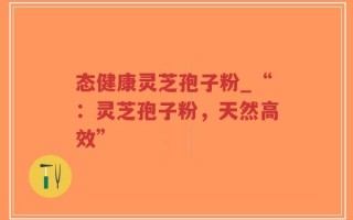 态健康灵芝孢子粉_“：灵芝孢子粉，天然高效”