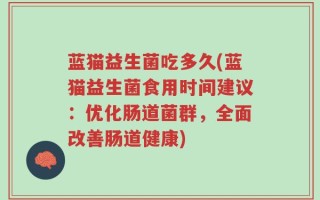 蓝猫益生菌吃多久(蓝猫益生菌食用时间建议：优化肠道菌群，全面改善肠道健康)