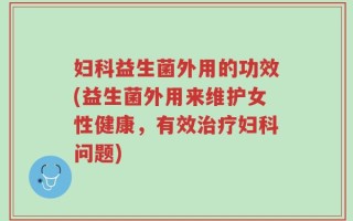 妇科益生菌外用的功效(益生菌外用来维护女性健康，有效治疗妇科问题)