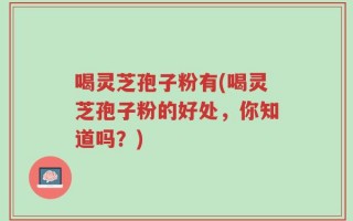 喝灵芝孢子粉有(喝灵芝孢子粉的好处，你知道吗？)