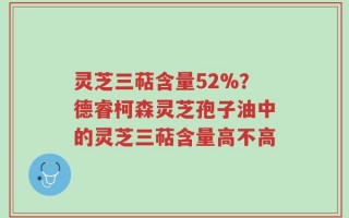 灵芝三萜含量52%？德睿柯森灵芝孢子油中的灵芝三萜含量高不高