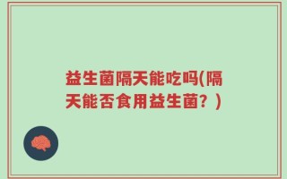 益生菌隔天能吃吗(隔天能否食用益生菌？)