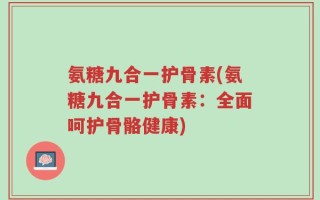 氨糖九合一护骨素(氨糖九合一护骨素：全面呵护骨骼健康)