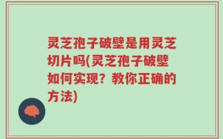 灵芝孢子破壁是用灵芝切片吗(灵芝孢子破壁如何实现？教你正确的方法)