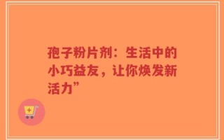 孢子粉片剂：生活中的小巧益友，让你焕发新活力”
