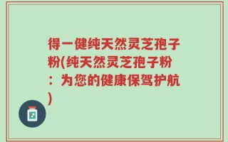 得一健纯天然灵芝孢子粉(纯天然灵芝孢子粉：为您的健康保驾护航)