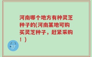 河南哪个地方有种灵芝种子的(河南某地可购买灵芝种子，赶紧采购！)
