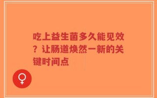 吃上益生菌多久能见效？让肠道焕然一新的关键时间点