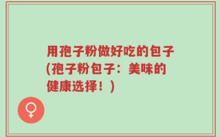 用孢子粉做好吃的包子(孢子粉包子：美味的健康选择！)