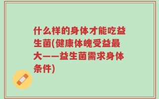 什么样的身体才能吃益生菌(健康体魄受益最大——益生菌需求身体条件)