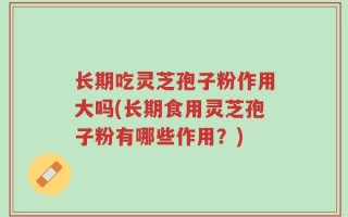 长期吃灵芝孢子粉作用大吗(长期食用灵芝孢子粉有哪些作用？)