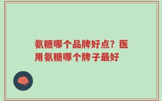 氨糖哪个品牌好点？医用氨糖哪个牌子最好