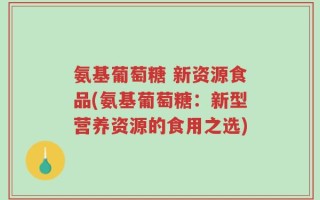 氨基葡萄糖 新资源食品(氨基葡萄糖：新型营养资源的食用之选)