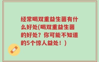 经常喝双重益生菌有什么好处(喝双重益生菌的好处？你可能不知道的5个惊人益处！)