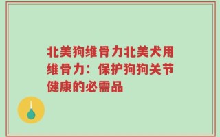 北美狗维骨力北美犬用维骨力：保护狗狗关节健康的必需品