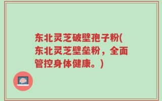 东北灵芝破壁孢子粉(东北灵芝壁垒粉，全面管控身体健康。)