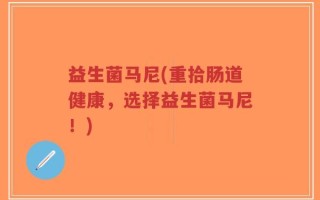 益生菌马尼(重拾肠道健康，选择益生菌马尼！)
