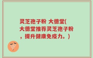 灵芝孢子粉 大德堂(大德堂推荐灵芝孢子粉，提升健康免疫力。)