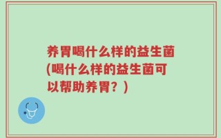 养胃喝什么样的益生菌(喝什么样的益生菌可以帮助养胃？)